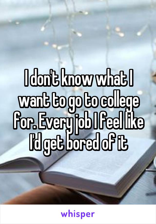 I don't know what I want to go to college for. Every job I feel like I'd get bored of it