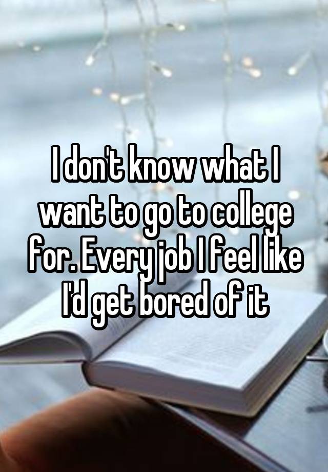 I don't know what I want to go to college for. Every job I feel like I'd get bored of it