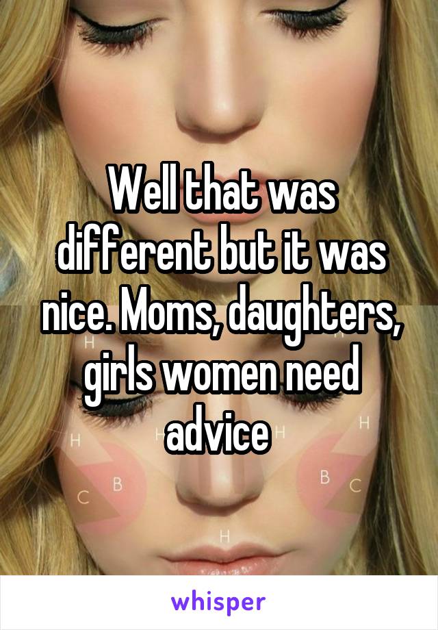 Well that was different but it was nice. Moms, daughters, girls women need advice 