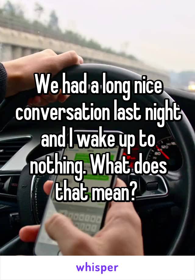 We had a long nice conversation last night and I wake up to nothing. What does that mean? 