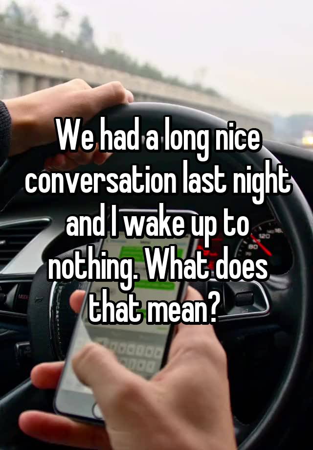 We had a long nice conversation last night and I wake up to nothing. What does that mean? 