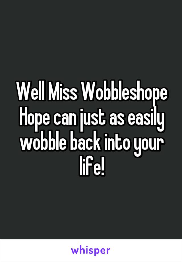 Well Miss Wobbleshope
Hope can just as easily wobble back into your life!