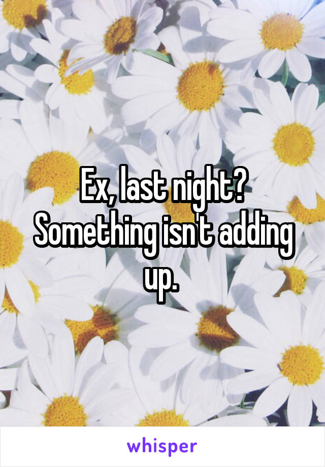 Ex, last night? Something isn't adding up. 