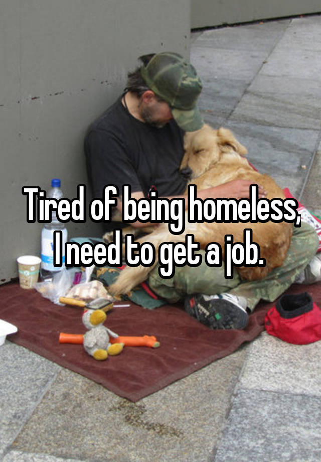 Tired of being homeless, I need to get a job. 