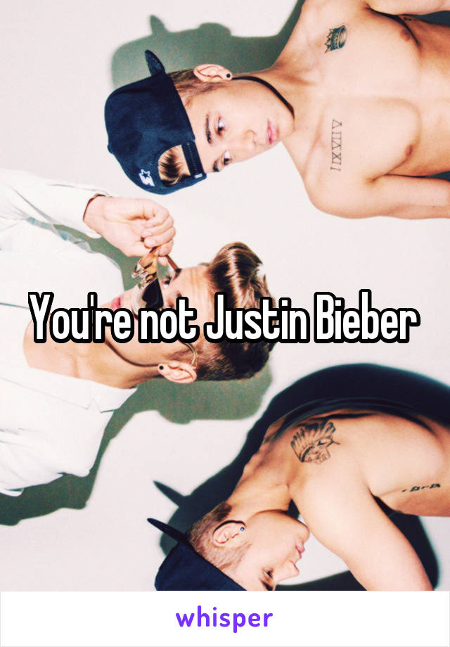 You're not Justin Bieber 