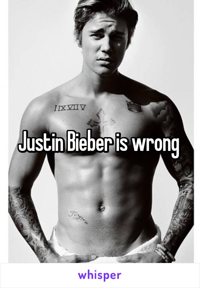 Justin Bieber is wrong 