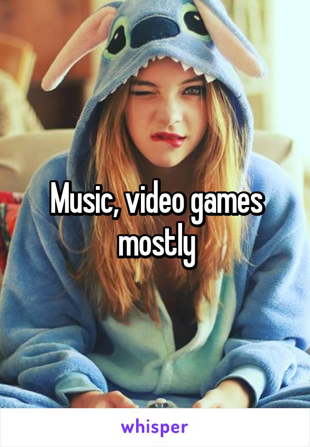 Music, video games mostly