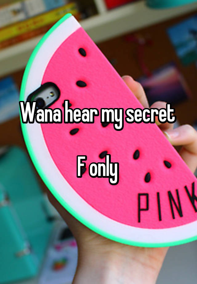 Wana hear my secret 

F only 