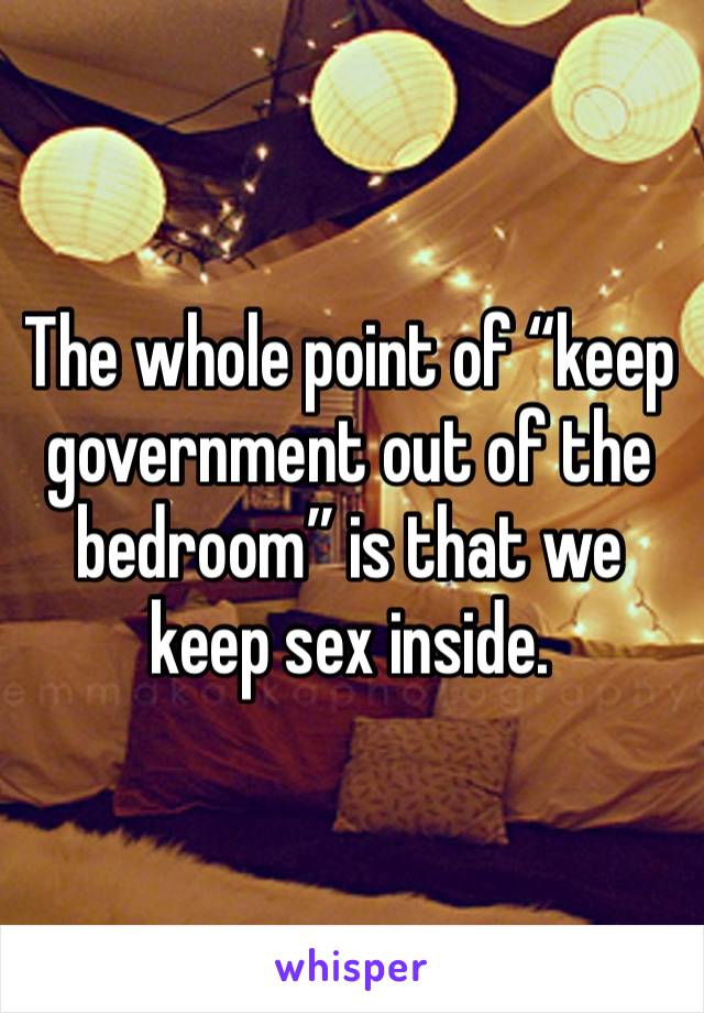 The whole point of “keep government out of the bedroom” is that we keep sex inside. 