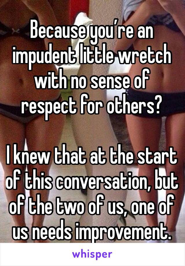 Because you’re an impudent little wretch with no sense of respect for others?

I knew that at the start of this conversation, but of the two of us, one of us needs improvement. 