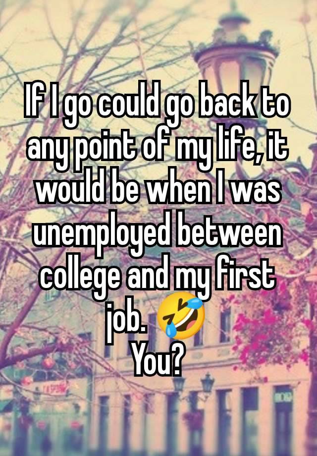 If I go could go back to any point of my life, it would be when I was unemployed between college and my first job. 🤣
You?