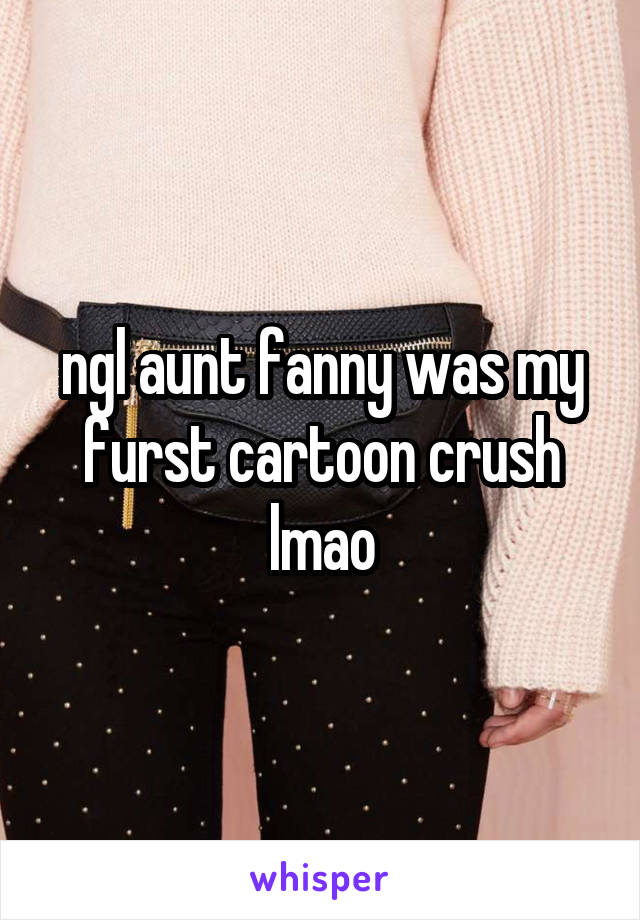 ngl aunt fanny was my furst cartoon crush lmao