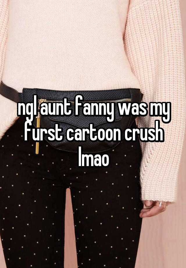 ngl aunt fanny was my furst cartoon crush lmao