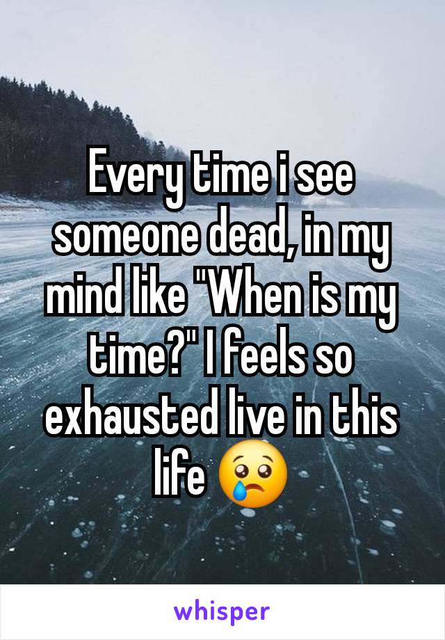 Every time i see someone dead, in my mind like "When is my time?" I feels so exhausted live in this life 😢