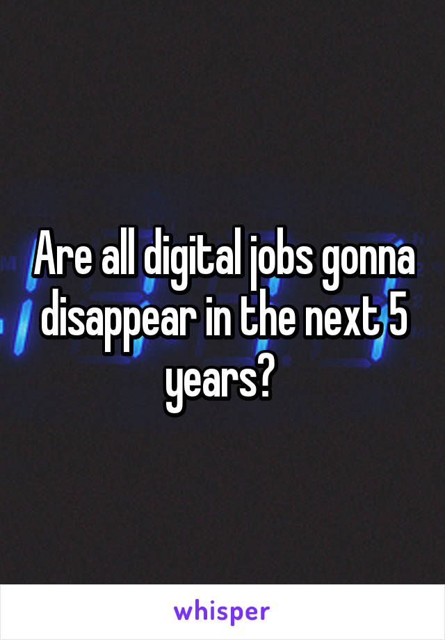 Are all digital jobs gonna disappear in the next 5 years? 