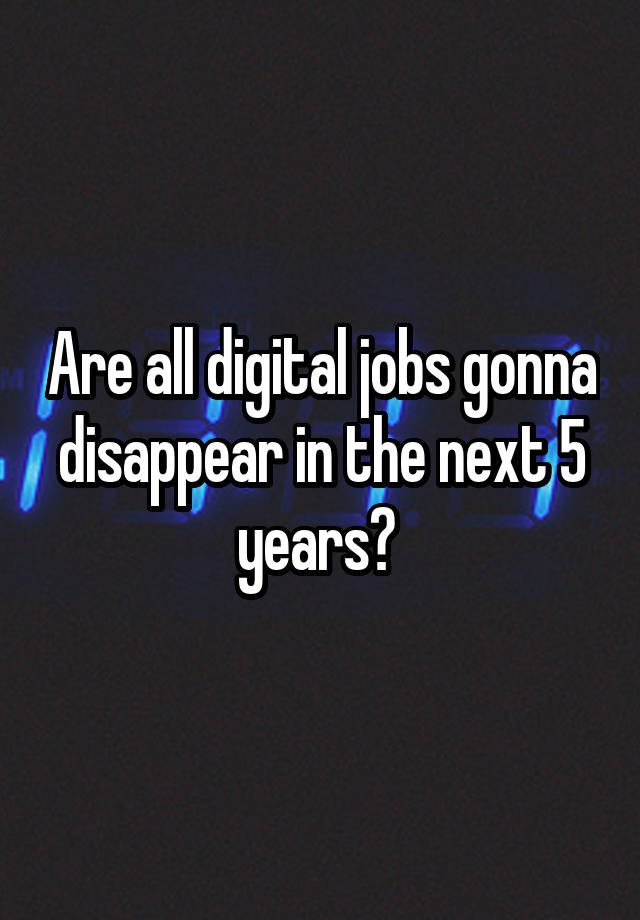 Are all digital jobs gonna disappear in the next 5 years? 