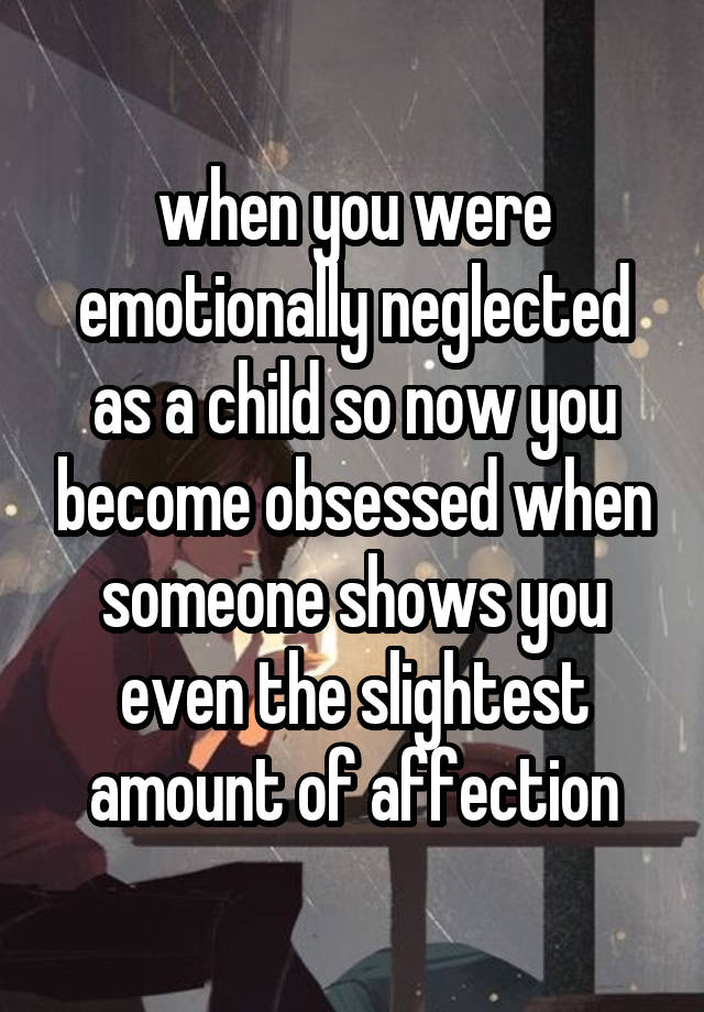 when you were emotionally neglected as a child so now you become obsessed when someone shows you even the slightest amount of affection