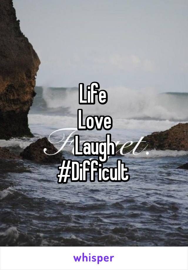 Life 
Love
Laugh
#Difficult 