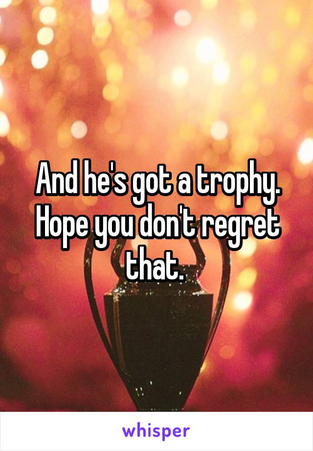 And he's got a trophy. Hope you don't regret that. 