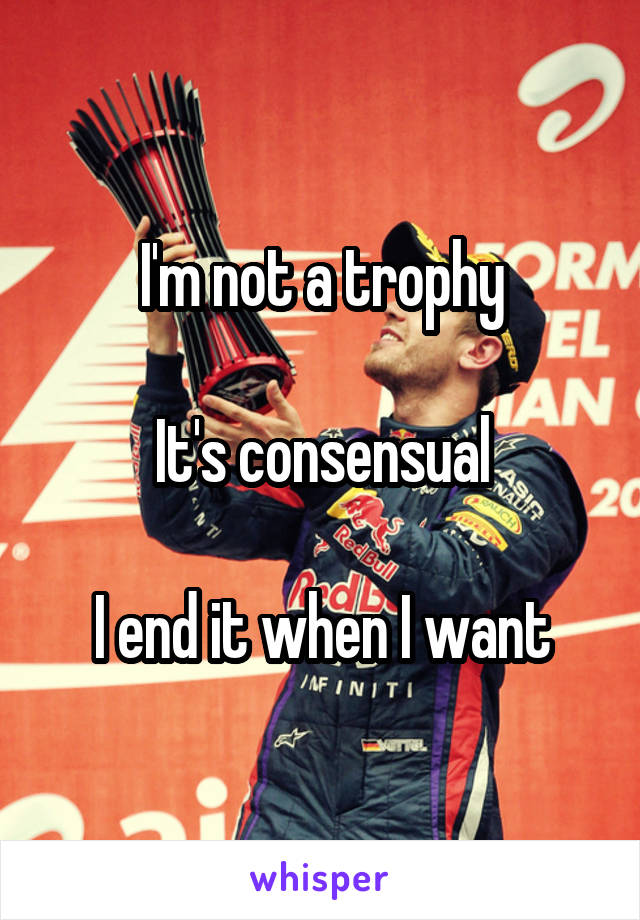 I'm not a trophy

It's consensual

I end it when I want