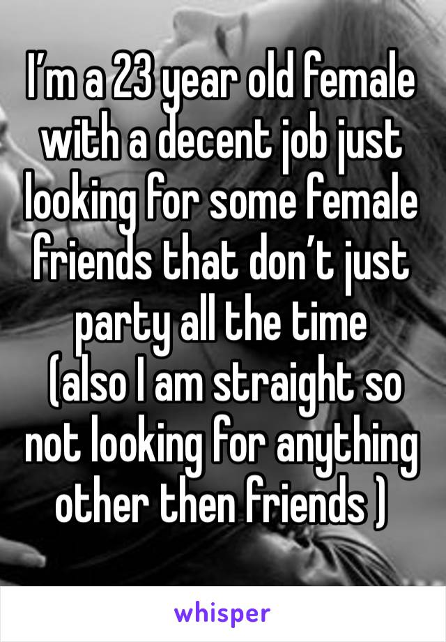 I’m a 23 year old female with a decent job just looking for some female friends that don’t just party all the time
 (also I am straight so not looking for anything other then friends ) 