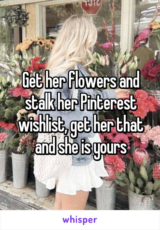 Get her flowers and stalk her Pinterest wishlist, get her that and she is yours