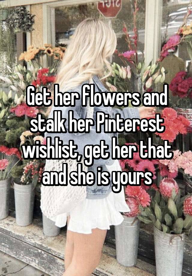 Get her flowers and stalk her Pinterest wishlist, get her that and she is yours