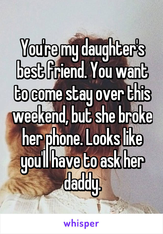 You're my daughter's best friend. You want to come stay over this weekend, but she broke her phone. Looks like you'll have to ask her daddy.