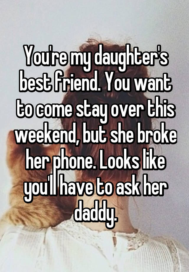 You're my daughter's best friend. You want to come stay over this weekend, but she broke her phone. Looks like you'll have to ask her daddy.