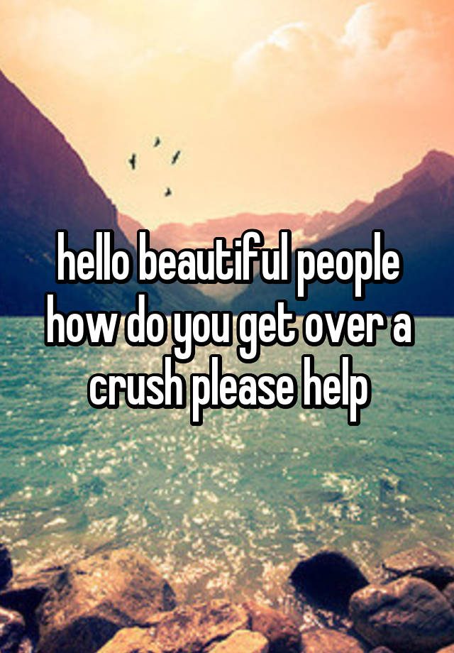 hello beautiful people how do you get over a crush please help