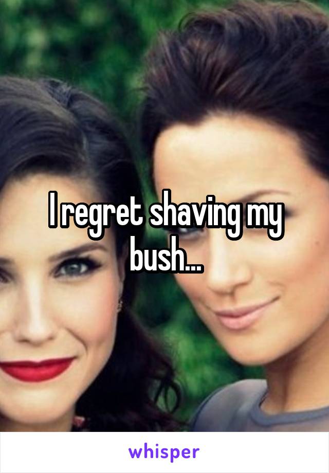 I regret shaving my bush...