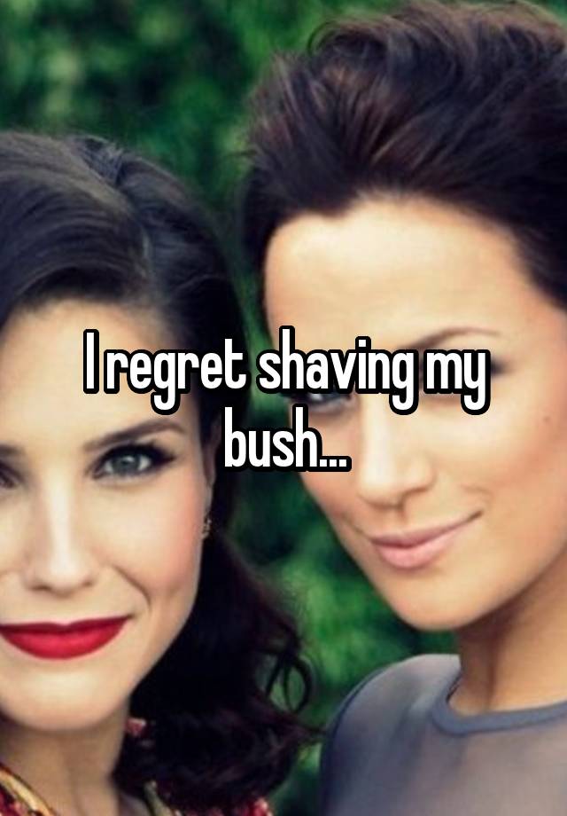 I regret shaving my bush...