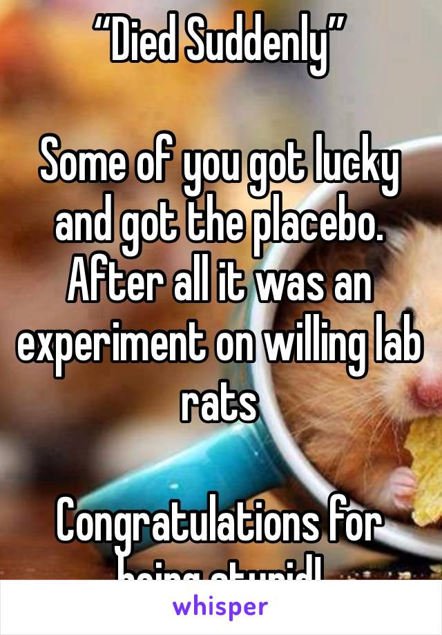 “Died Suddenly”

Some of you got lucky and got the placebo. After all it was an experiment on willing lab rats

Congratulations for being stupid!