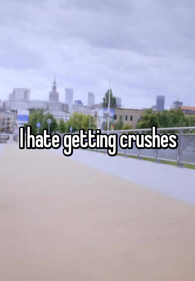 I hate getting crushes