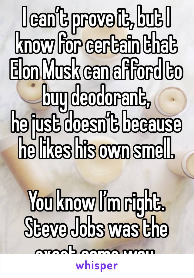 I can’t prove it, but I know for certain that Elon Musk can afford to buy deodorant, 
he just doesn’t because he likes his own smell. 

You know I’m right. Steve Jobs was the exact same way. 