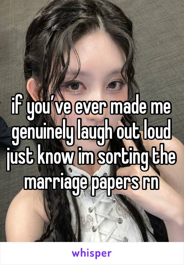 if you’ve ever made me genuinely laugh out loud  just know im sorting the marriage papers rn