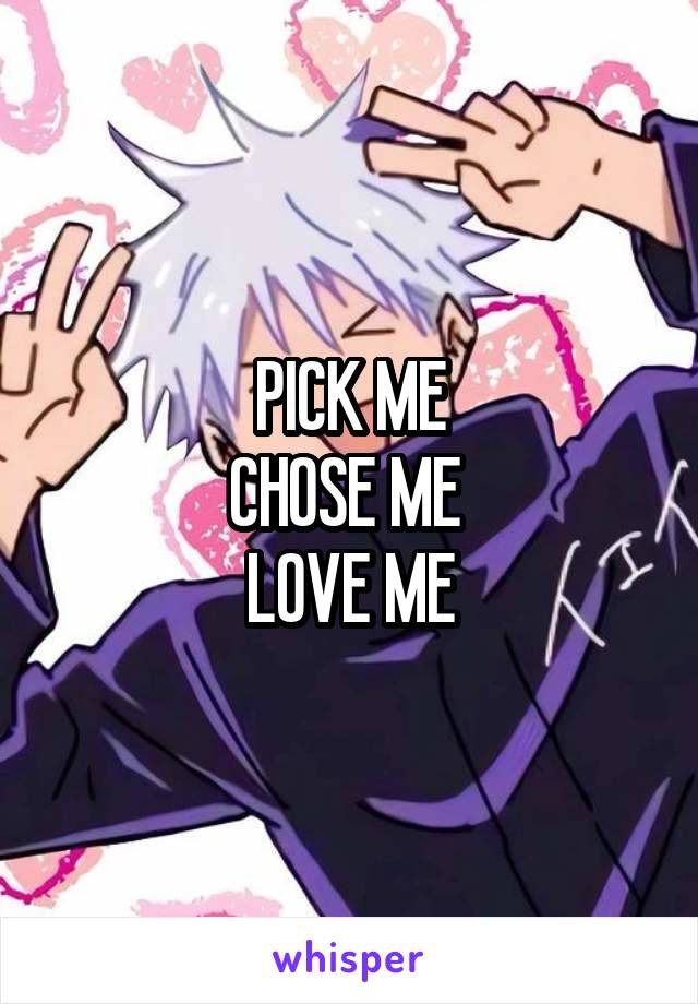 PICK ME
CHOSE ME 
LOVE ME