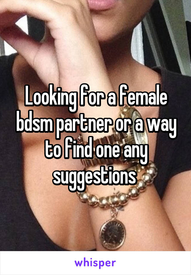 Looking for a female bdsm partner or a way to find one any suggestions 