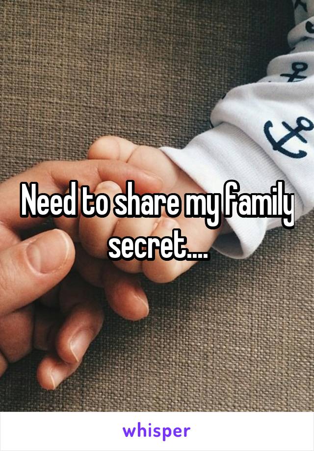 Need to share my family secret....