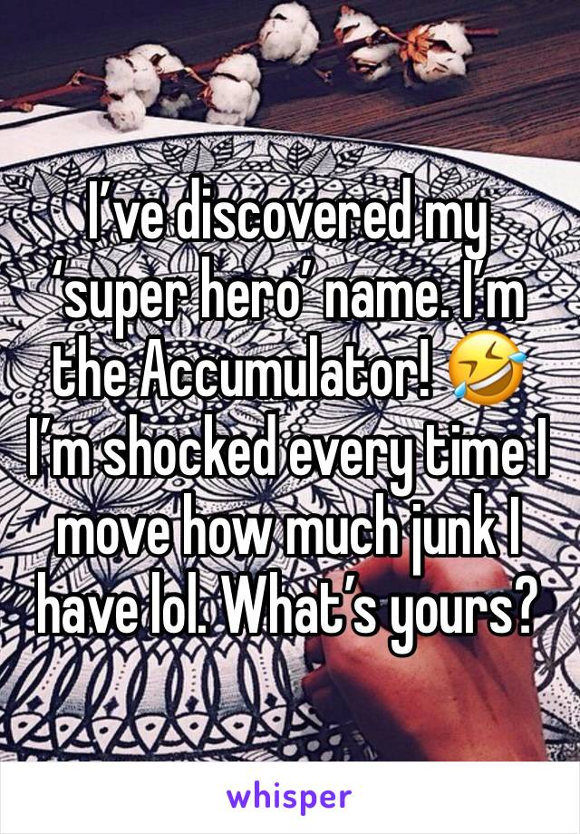 I’ve discovered my ‘super hero’ name. I’m the Accumulator! 🤣 I’m shocked every time I move how much junk I have lol. What’s yours? 