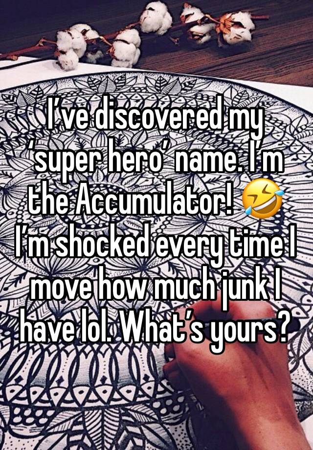 I’ve discovered my ‘super hero’ name. I’m the Accumulator! 🤣 I’m shocked every time I move how much junk I have lol. What’s yours? 