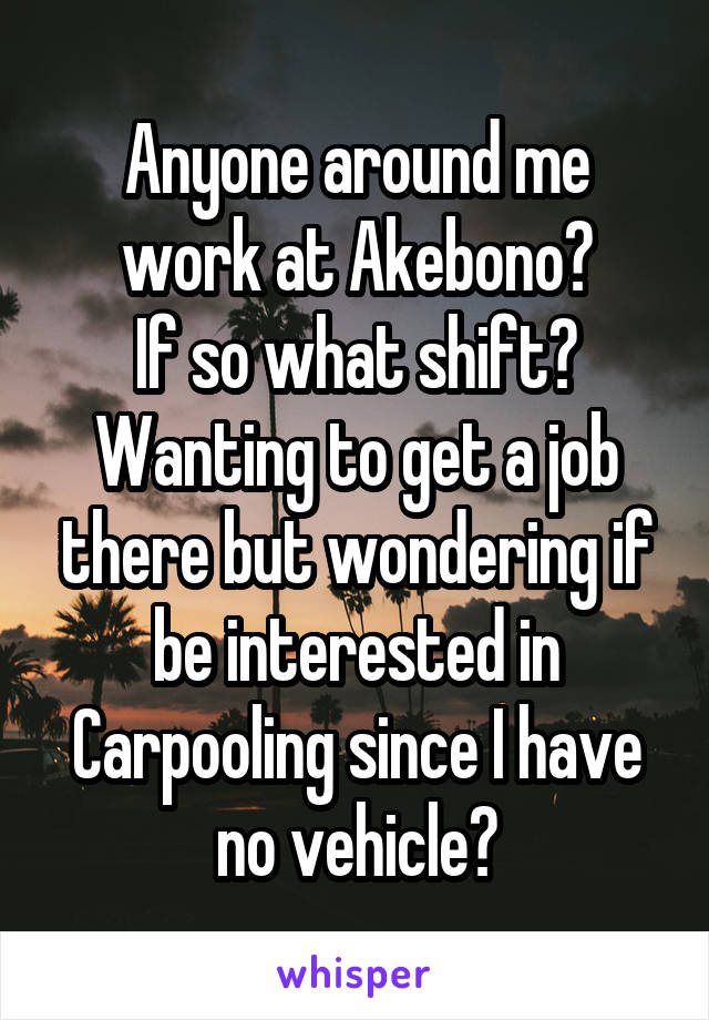 Anyone around me work at Akebono?
If so what shift?
Wanting to get a job there but wondering if be interested in Carpooling since I have no vehicle?