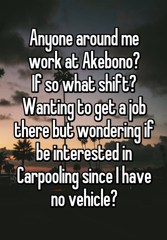 Anyone around me work at Akebono?
If so what shift?
Wanting to get a job there but wondering if be interested in Carpooling since I have no vehicle?