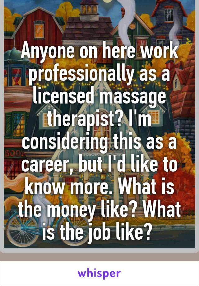 Anyone on here work professionally as a licensed massage therapist? I'm considering this as a career, but I'd like to know more. What is the money like? What is the job like? 