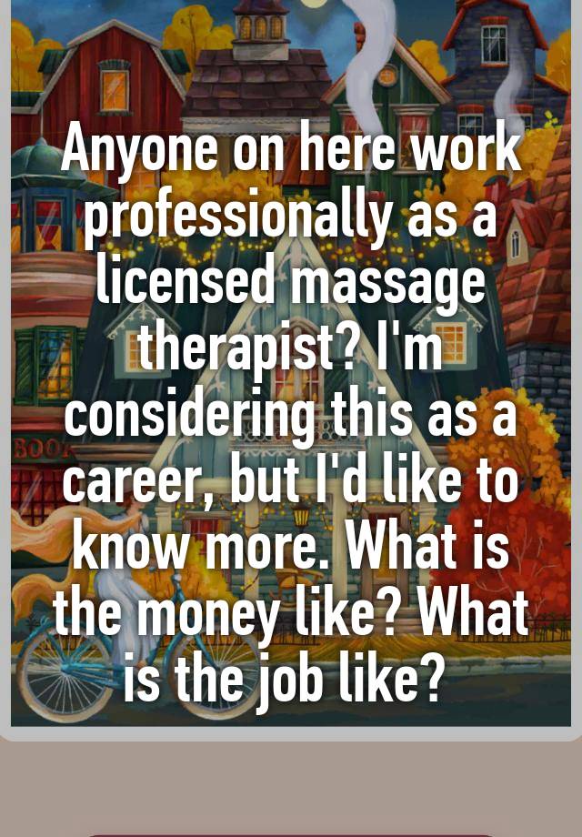 Anyone on here work professionally as a licensed massage therapist? I'm considering this as a career, but I'd like to know more. What is the money like? What is the job like? 