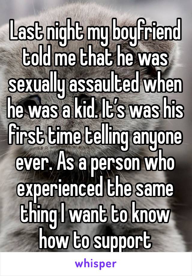 Last night my boyfriend told me that he was sexually assaulted when he was a kid. It’s was his first time telling anyone ever. As a person who experienced the same thing I want to know how to support