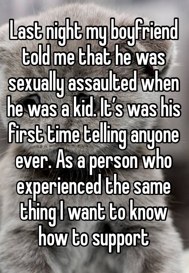 Last night my boyfriend told me that he was sexually assaulted when he was a kid. It’s was his first time telling anyone ever. As a person who experienced the same thing I want to know how to support