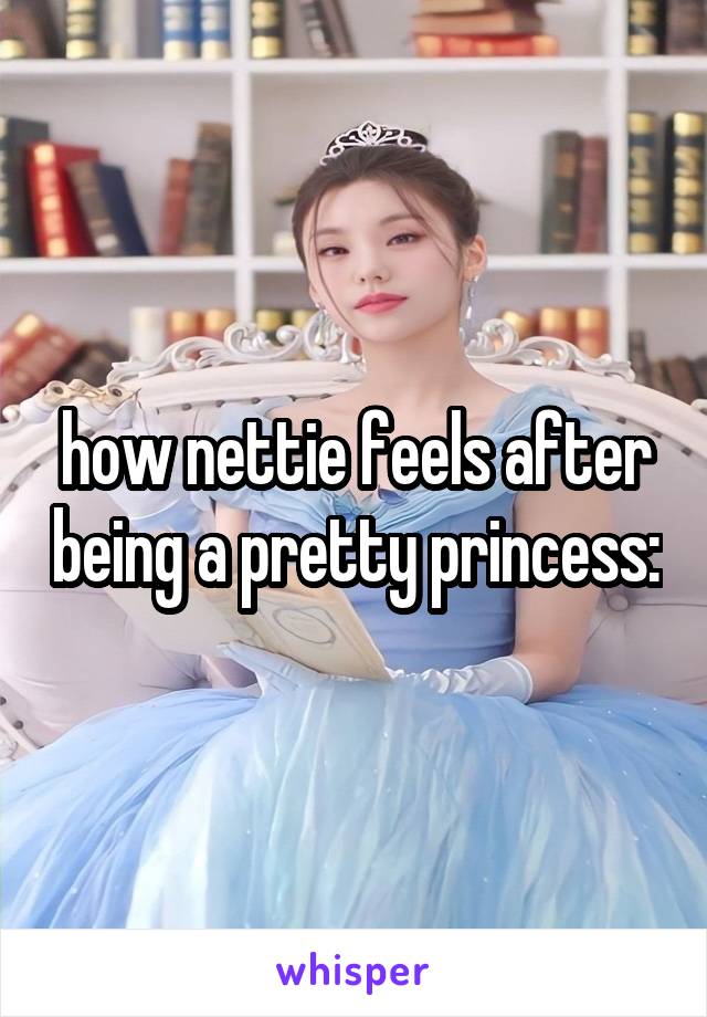 how nettie feels after being a pretty princess: