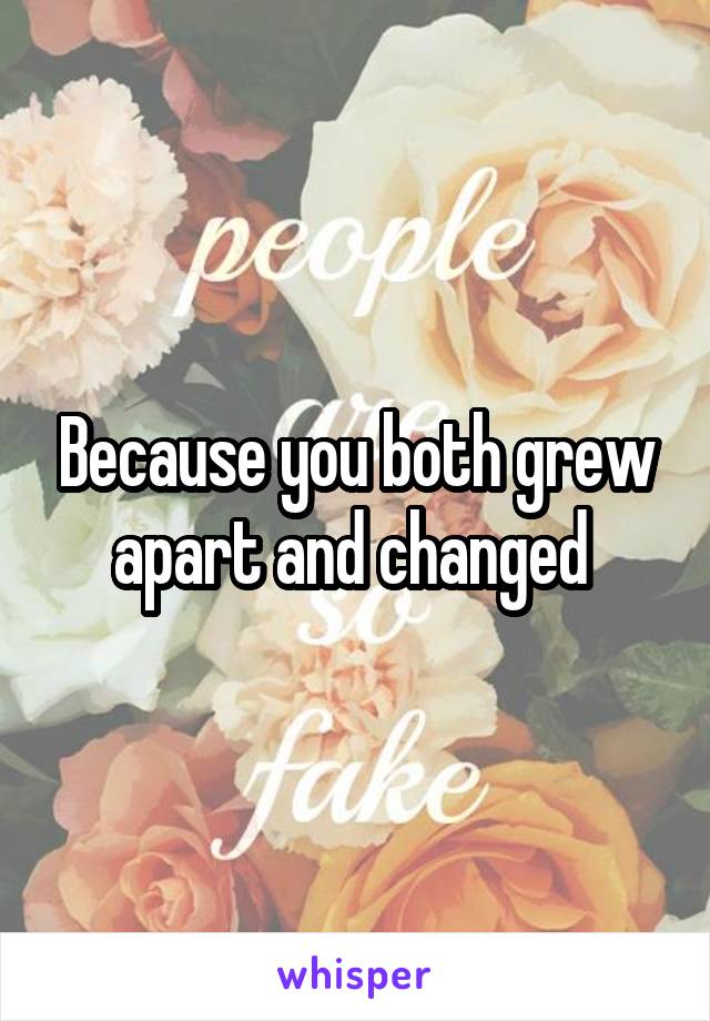 Because you both grew apart and changed 