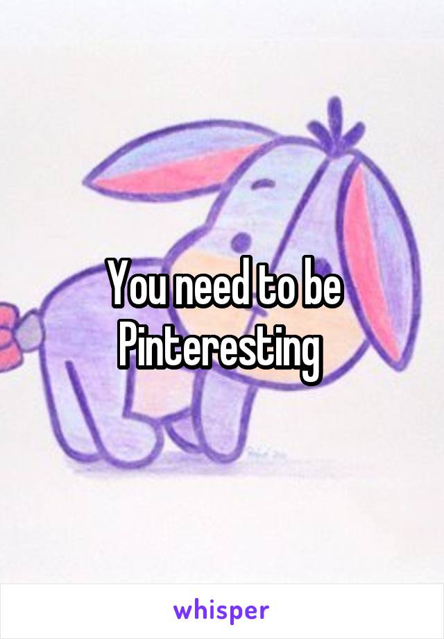 You need to be Pinteresting 